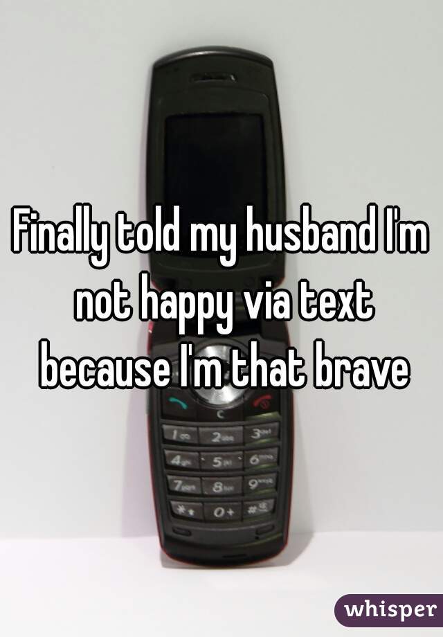 Finally told my husband I'm not happy via text because I'm that brave