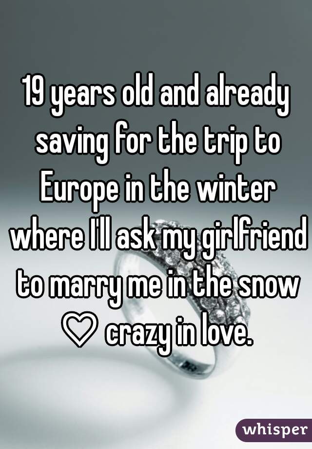 19 years old and already saving for the trip to Europe in the winter where I'll ask my girlfriend to marry me in the snow ♡ crazy in love. 