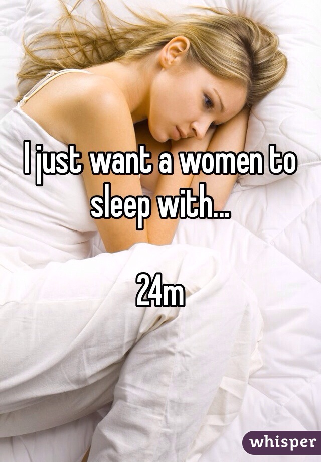 I just want a women to sleep with...

24m