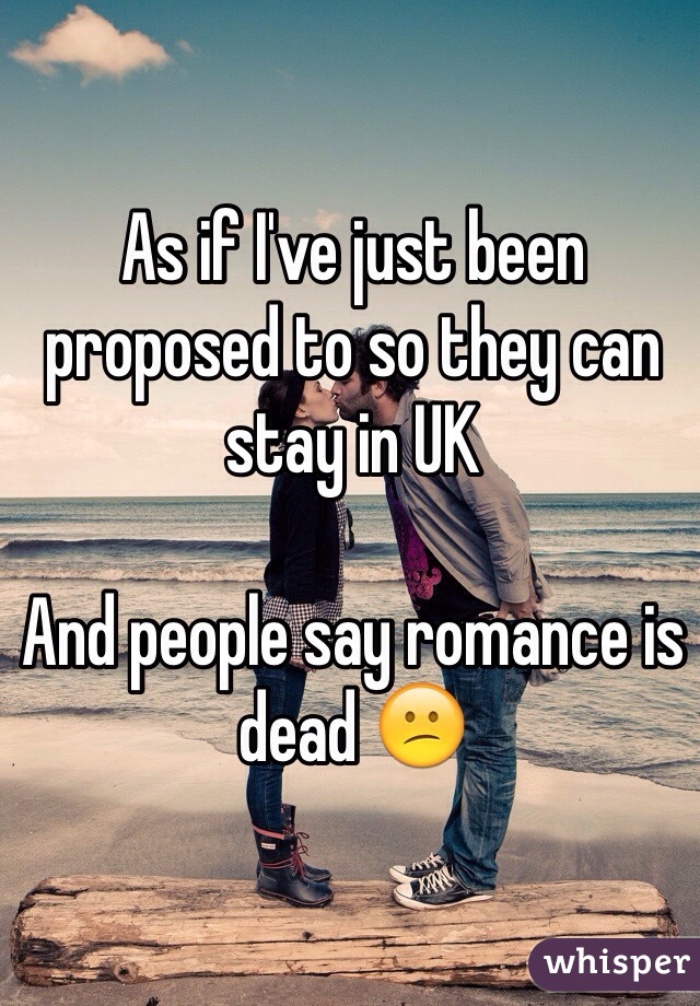 As if I've just been proposed to so they can stay in UK

And people say romance is dead 😕