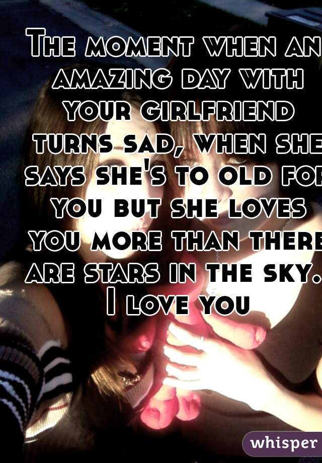 The moment when an amazing day with your girlfriend turns sad, when she says she's to old for you but she loves you more than there are stars in the sky.. I love you