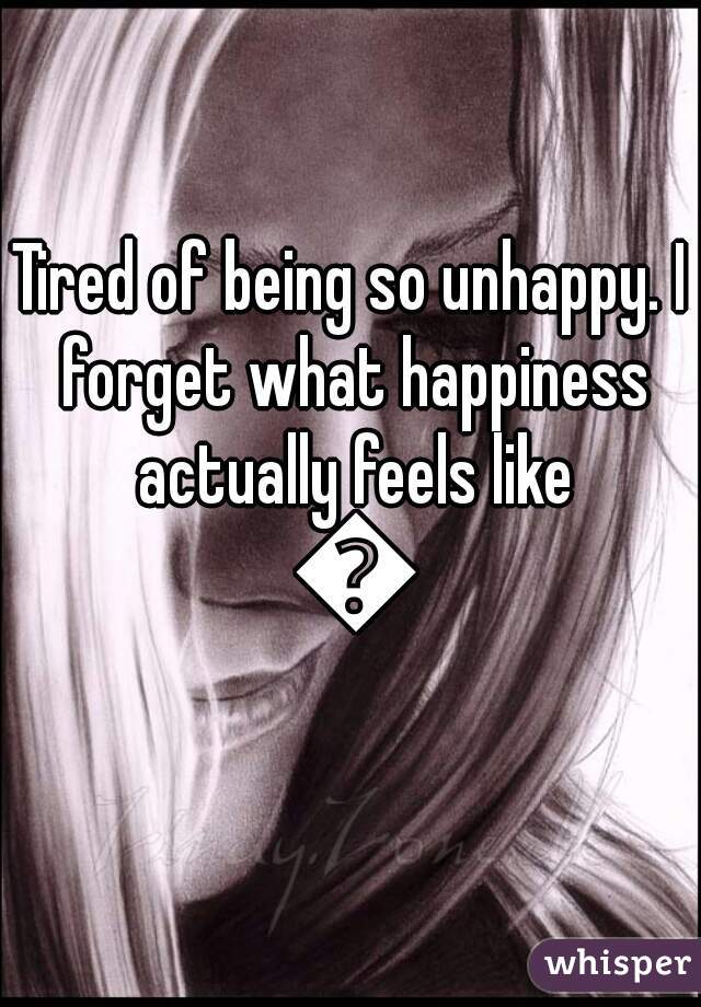 Tired of being so unhappy. I forget what happiness actually feels like 😞