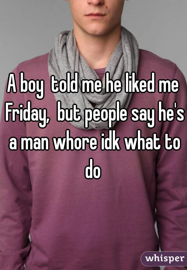 A boy  told me he liked me Friday,  but people say he's a man whore idk what to do 