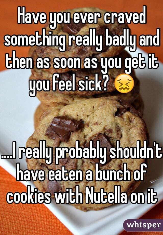 Have you ever craved something really badly and then as soon as you get it you feel sick? 😖 


....I really probably shouldn't have eaten a bunch of cookies with Nutella on it 