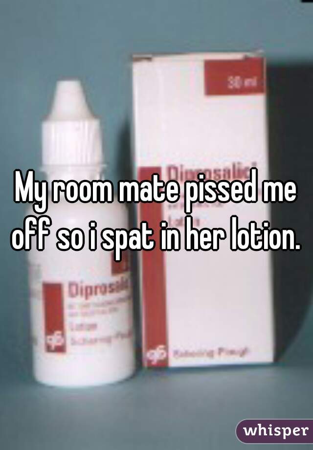 My room mate pissed me off so i spat in her lotion. 