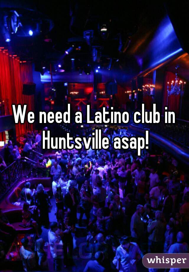 We need a Latino club in Huntsville asap!

