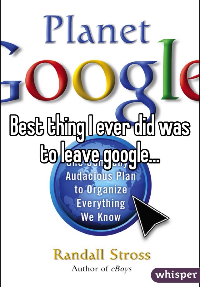 Best thing I ever did was to leave google...