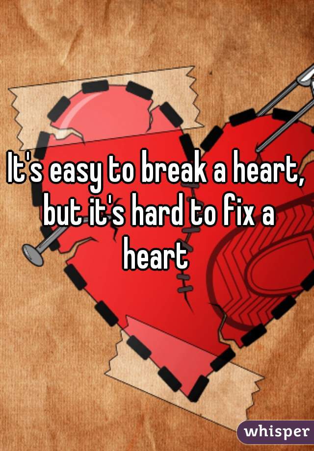 It's easy to break a heart, but it's hard to fix a heart 