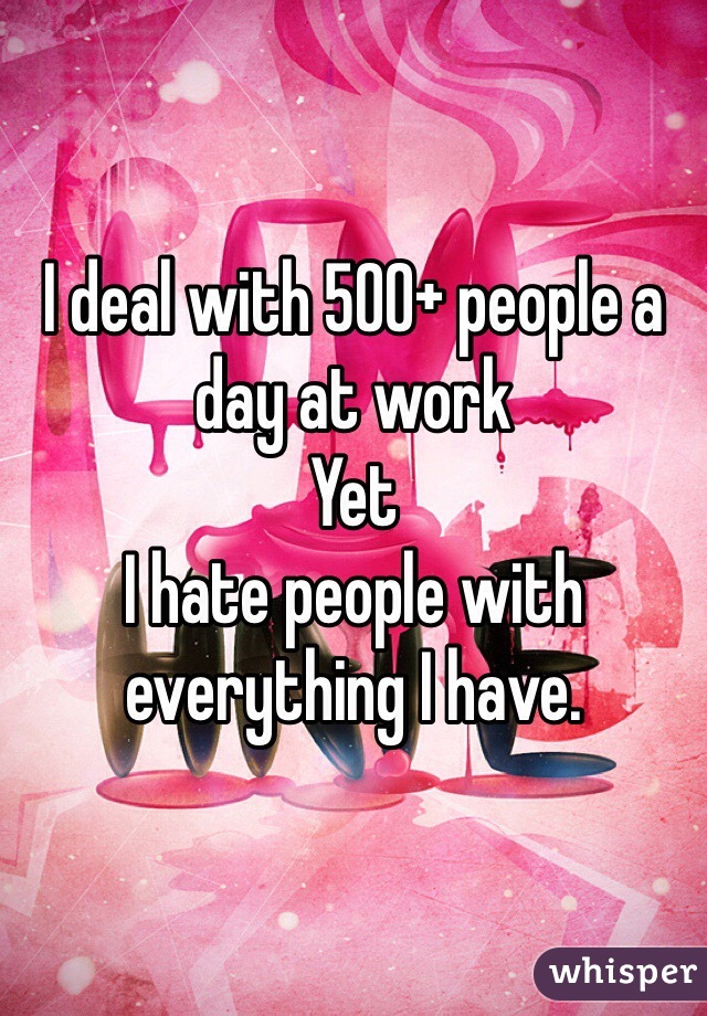 I deal with 500+ people a day at work
Yet
I hate people with everything I have.