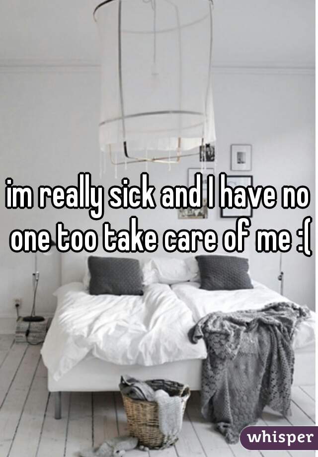 im really sick and I have no one too take care of me :(