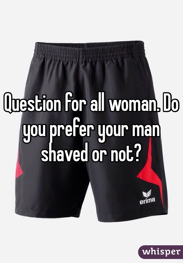 Question for all woman. Do you prefer your man shaved or not?