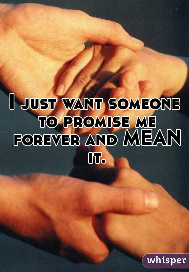 I just want someone to promise me forever and MEAN it.