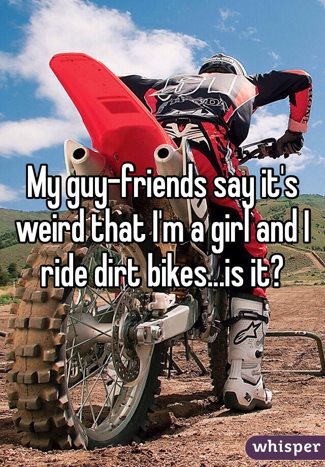 My guy-friends say it's weird that I'm a girl and I ride dirt bikes...is it? 