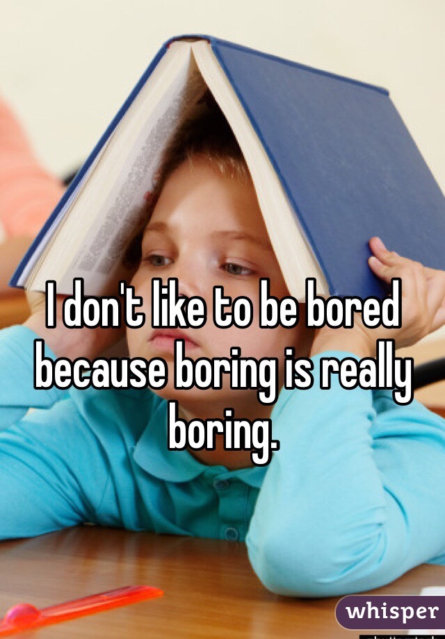 I don't like to be bored because boring is really boring. 