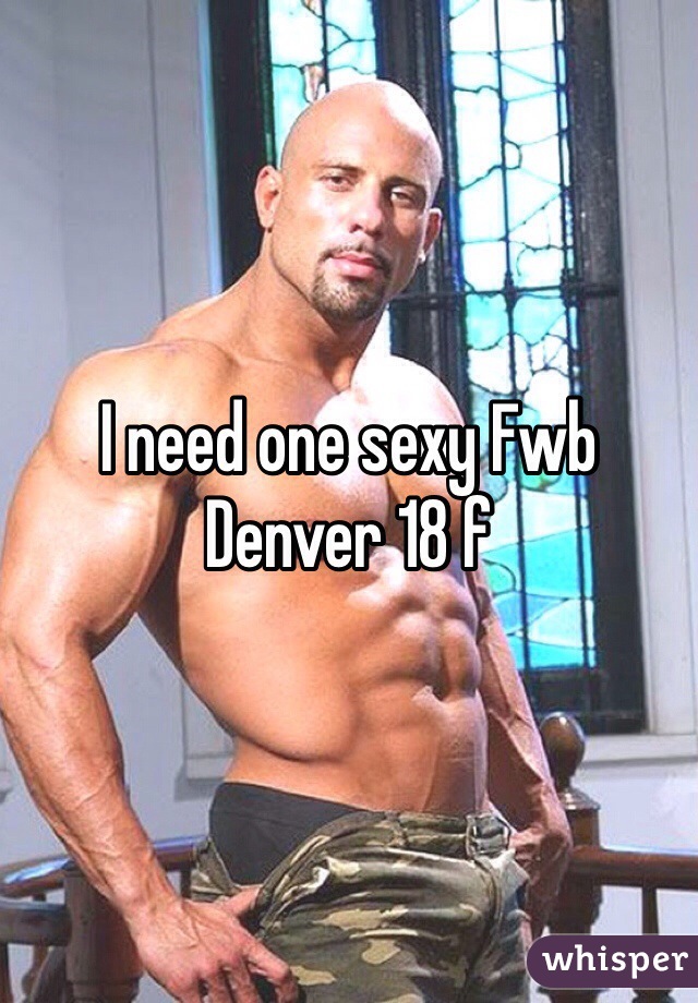 I need one sexy Fwb 
Denver 18 f