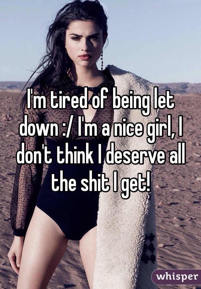 I'm tired of being let down :/ I'm a nice girl, I don't think I deserve all the shit I get! 