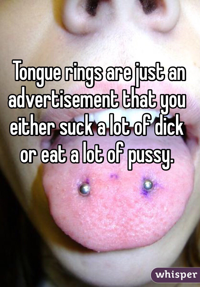 
 Tongue rings are just an advertisement that you either suck a lot of dick or eat a lot of pussy. 