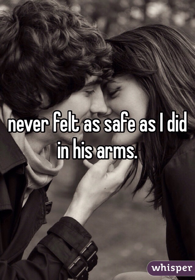 never felt as safe as I did in his arms. 