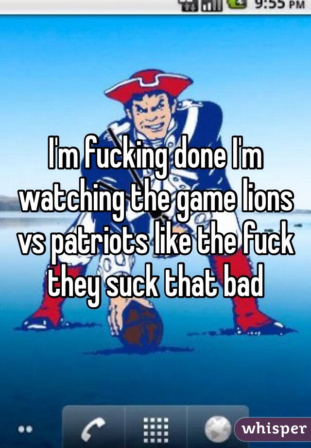 I'm fucking done I'm watching the game lions vs patriots like the fuck they suck that bad 