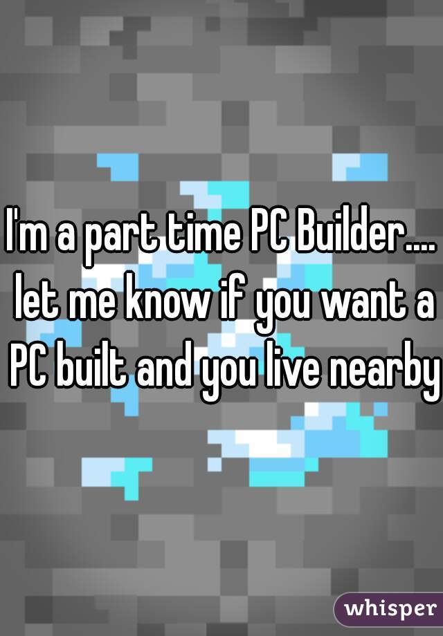 I'm a part time PC Builder.... let me know if you want a PC built and you live nearby