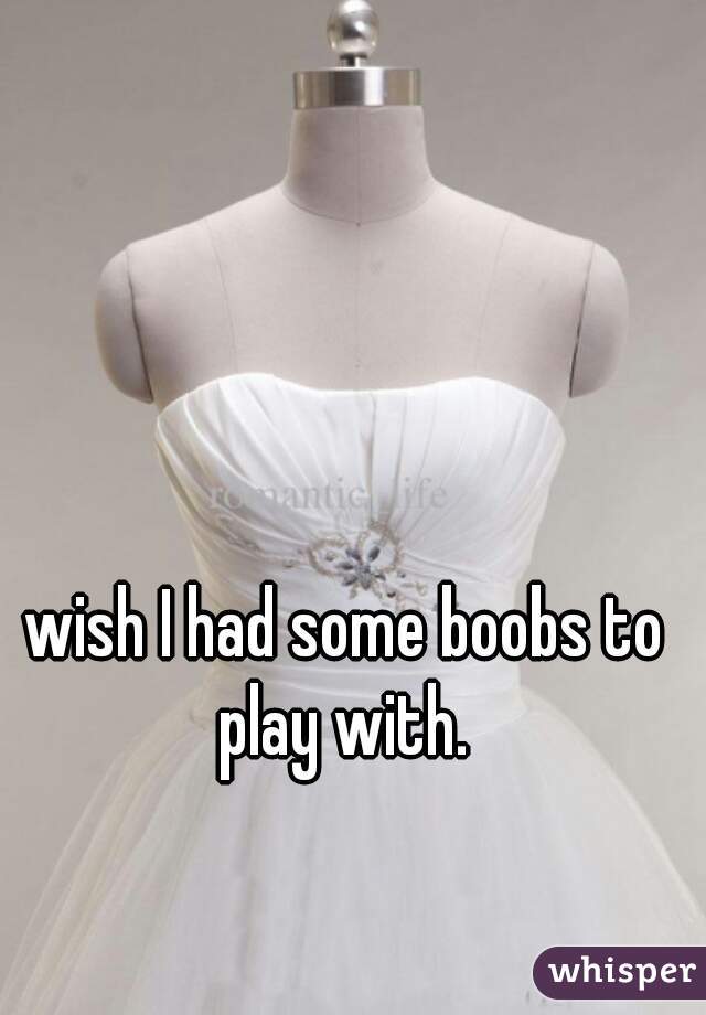 wish I had some boobs to play with. 