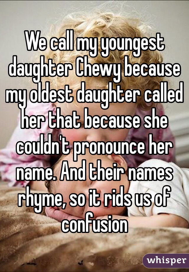 We call my youngest daughter Chewy because my oldest daughter called her that because she couldn't pronounce her name. And their names rhyme, so it rids us of confusion 