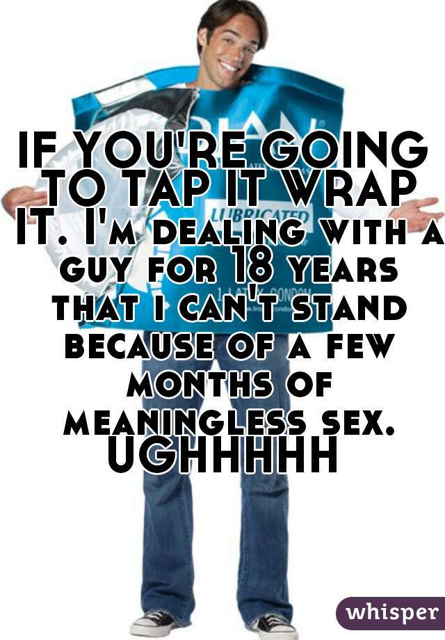IF YOU'RE GOING TO TAP IT WRAP IT. I'm dealing with a guy for 18 years that i can't stand because of a few months of meaningless sex. UGHHHHH 