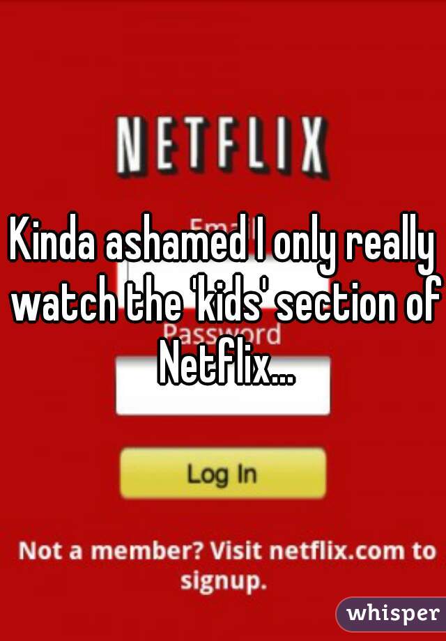 Kinda ashamed I only really watch the 'kids' section of Netflix...