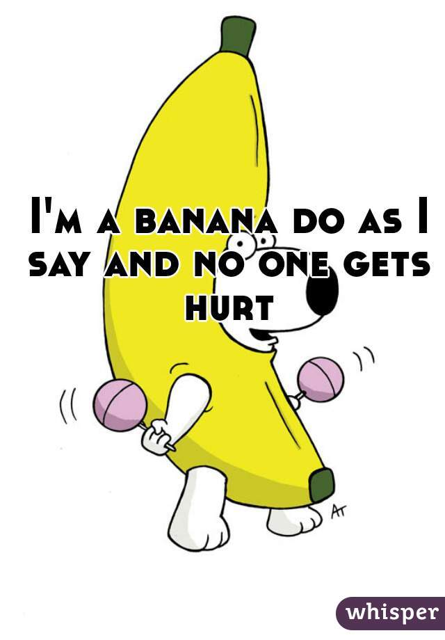  I'm a banana do as I say and no one gets hurt

 