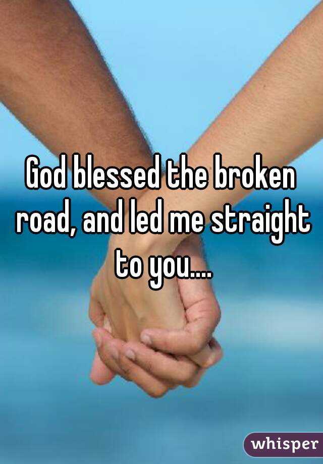God blessed the broken road, and led me straight to you....