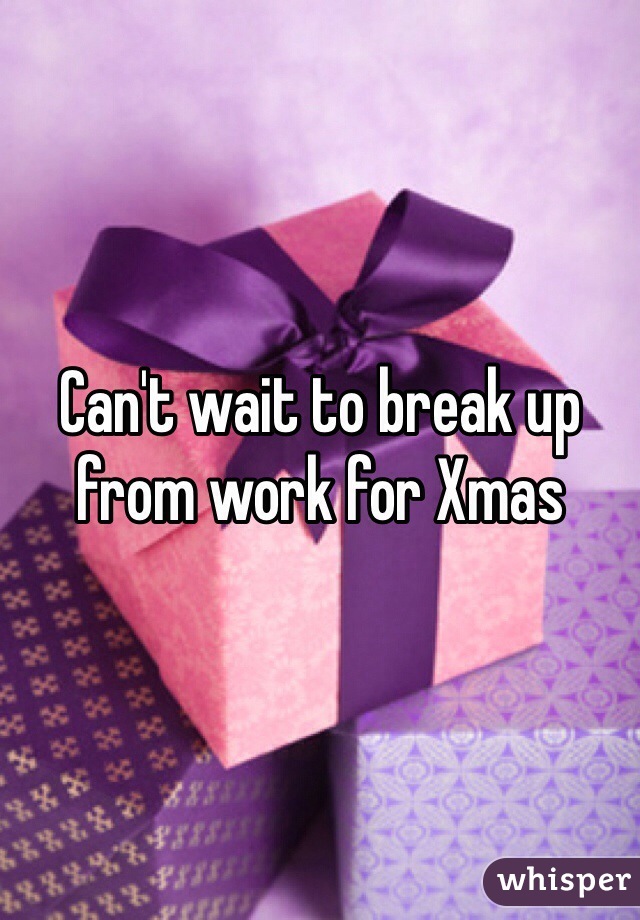 Can't wait to break up from work for Xmas 