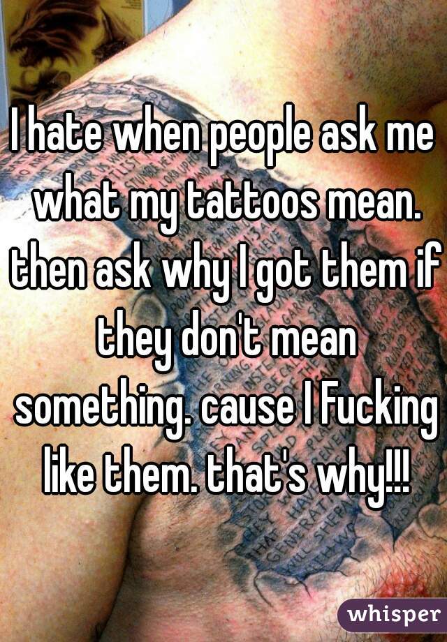 I hate when people ask me what my tattoos mean. then ask why I got them if they don't mean something. cause I Fucking like them. that's why!!!