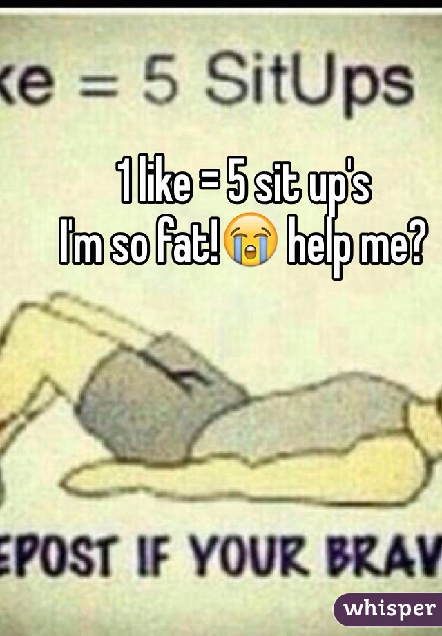 1 like = 5 sit up's
I'm so fat!😭 help me?