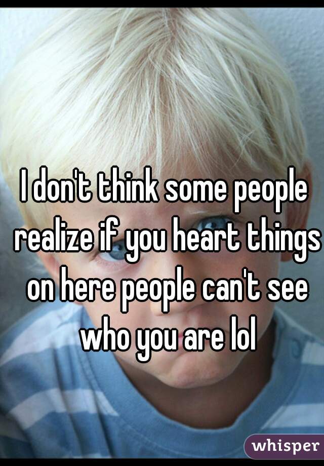I don't think some people realize if you heart things on here people can't see who you are lol