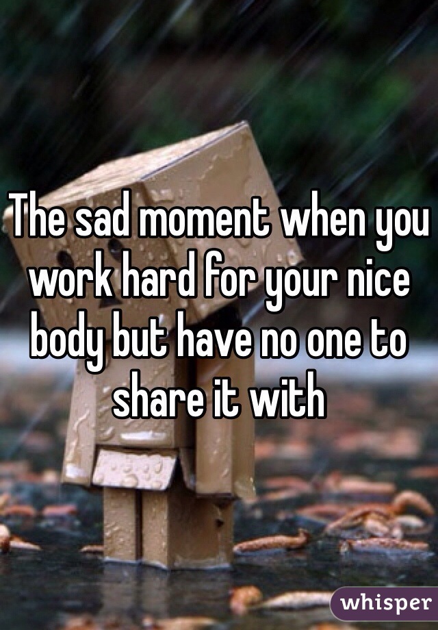The sad moment when you work hard for your nice body but have no one to share it with 