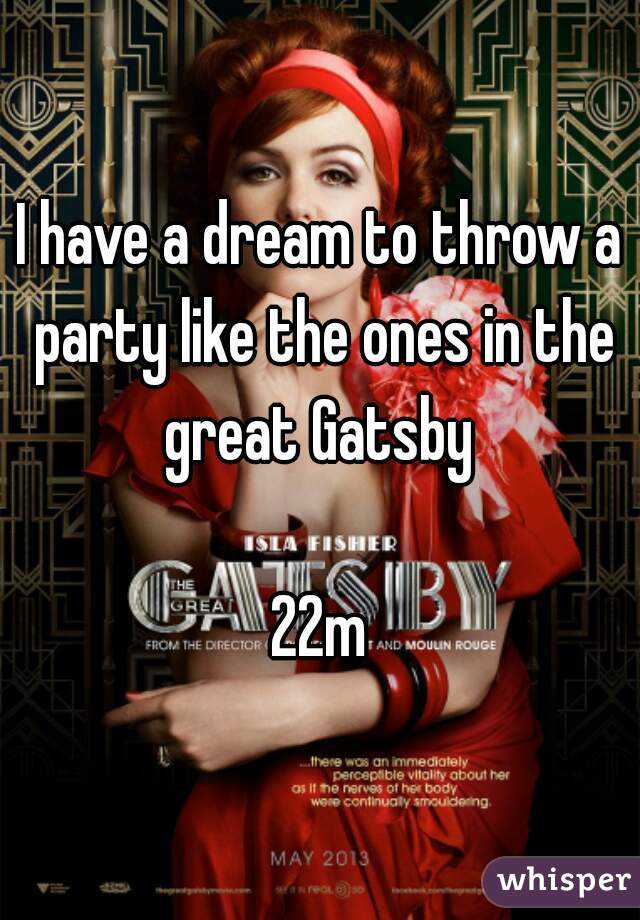 I have a dream to throw a party like the ones in the great Gatsby 

22m