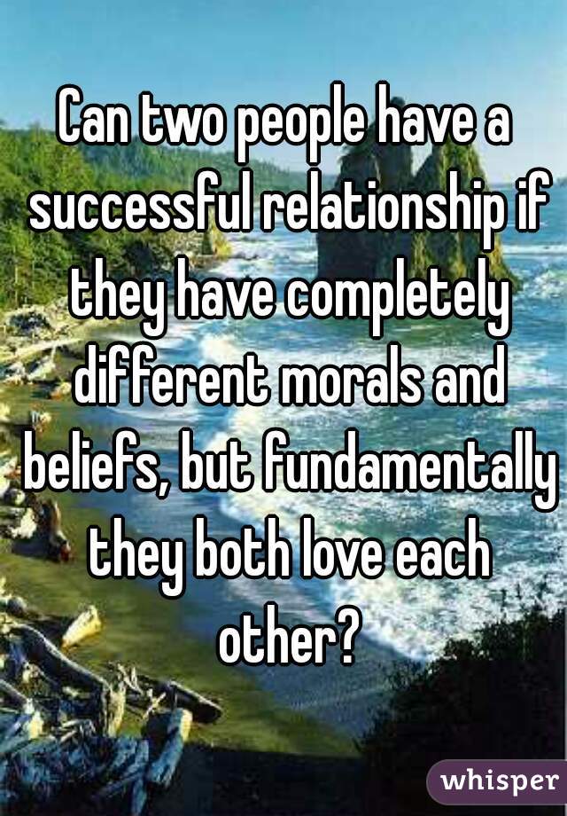 Can two people have a successful relationship if they have completely different morals and beliefs, but fundamentally they both love each other?