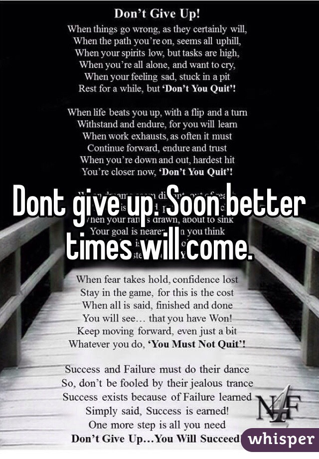 Dont give up. Soon better times will come. 