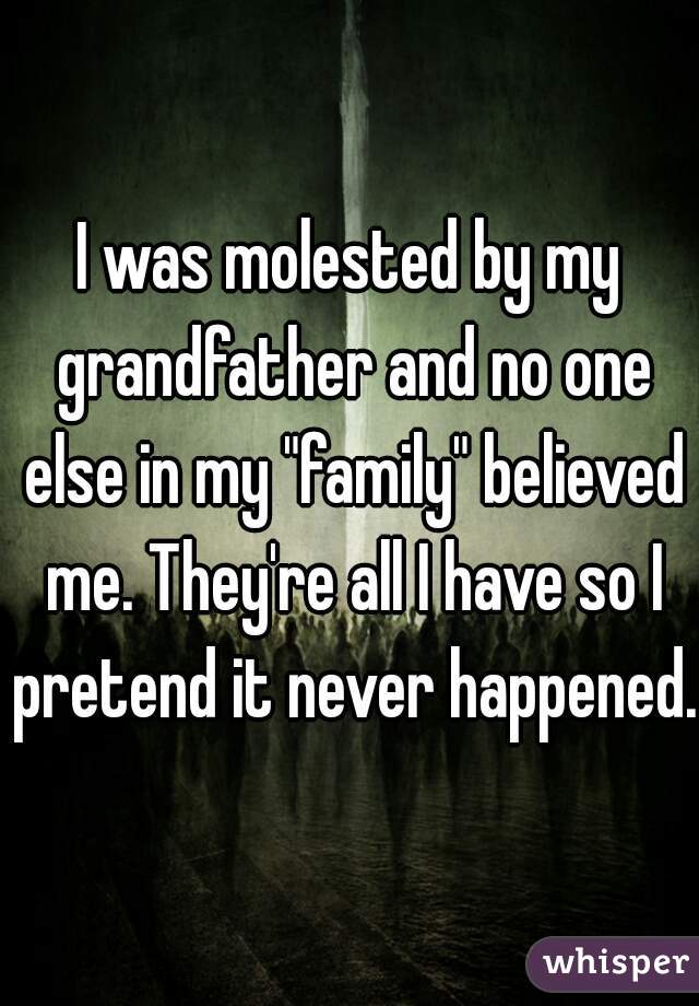 I was molested by my grandfather and no one else in my "family" believed me. They're all I have so I pretend it never happened.