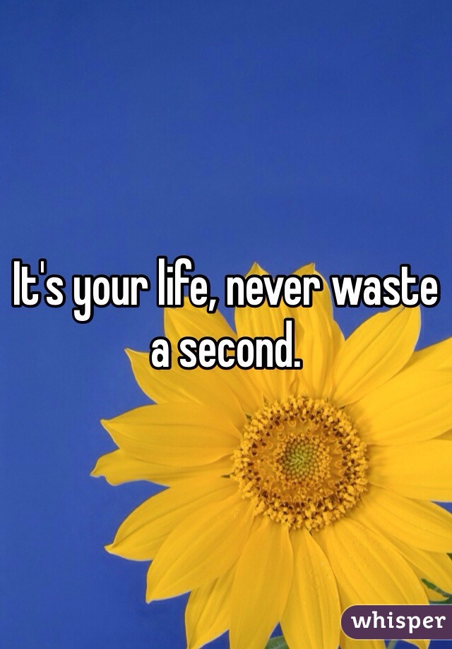 It's your life, never waste a second.
