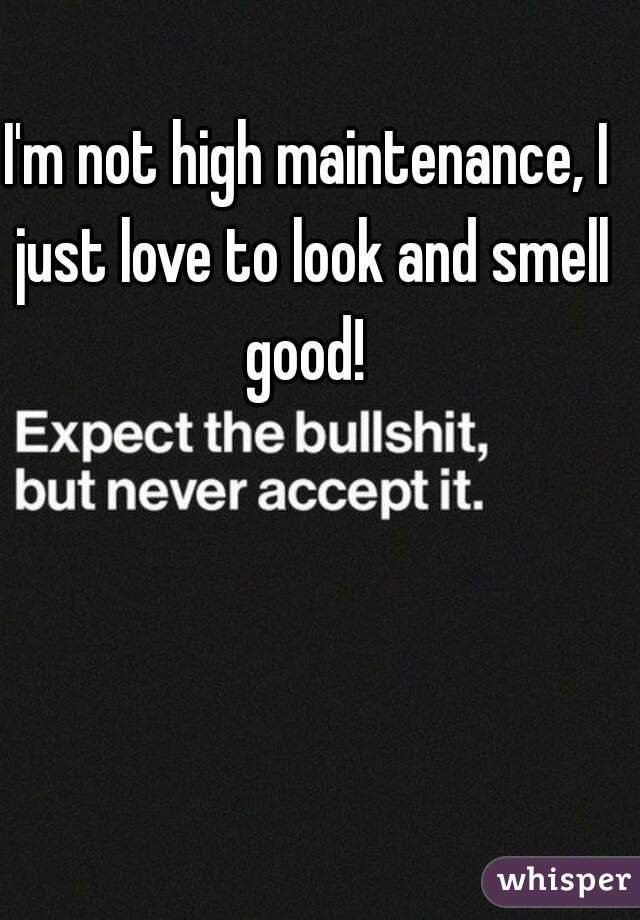 I'm not high maintenance, I just love to look and smell good! 