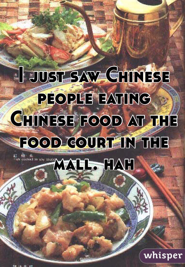 I just saw Chinese people eating Chinese food at the food court in the mall. hah 