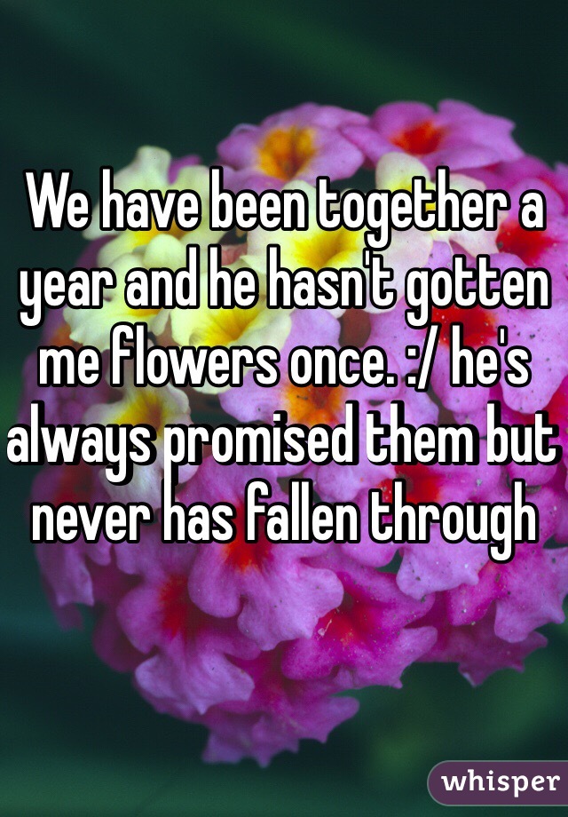We have been together a year and he hasn't gotten me flowers once. :/ he's always promised them but never has fallen through