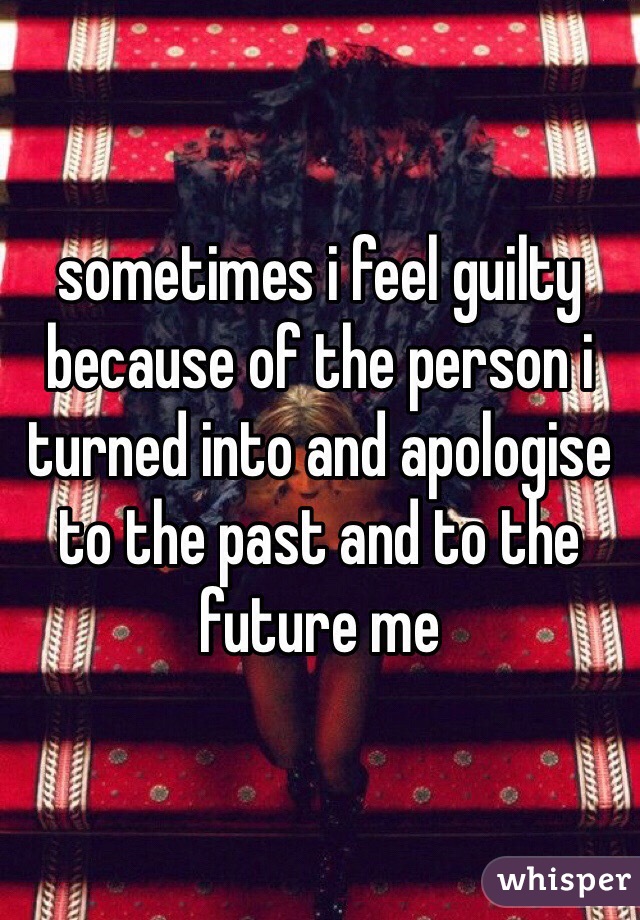 sometimes i feel guilty because of the person i turned into and apologise to the past and to the future me 
