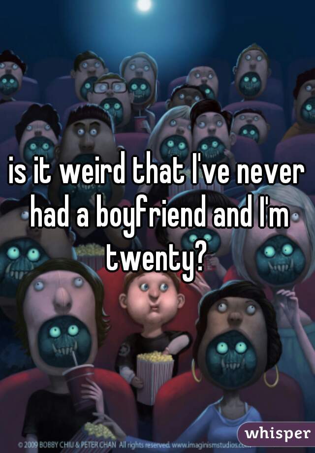is it weird that I've never had a boyfriend and I'm twenty? 