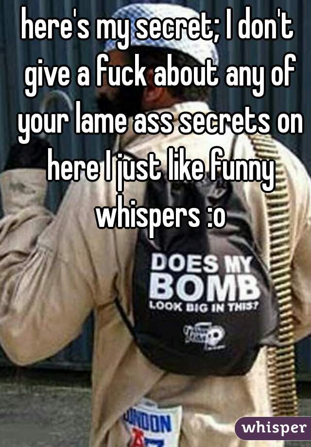 here's my secret; I don't give a fuck about any of your lame ass secrets on here I just like funny whispers :o