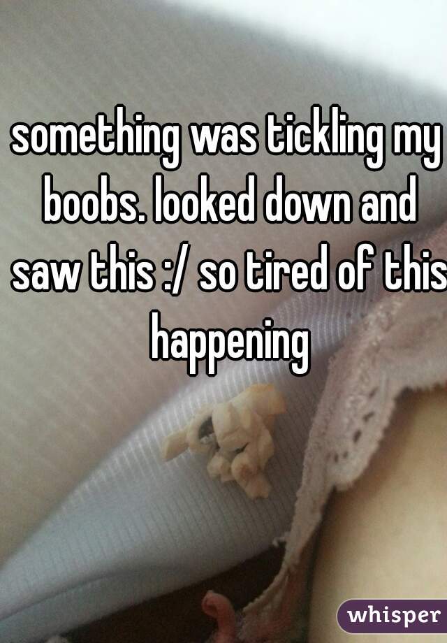 something was tickling my boobs. looked down and saw this :/ so tired of this happening