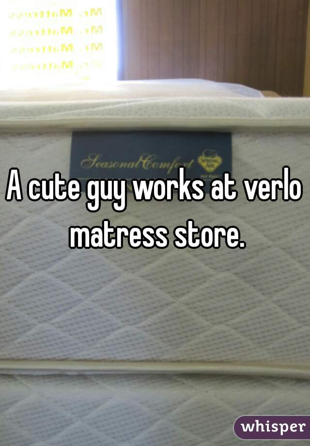 A cute guy works at verlo matress store.