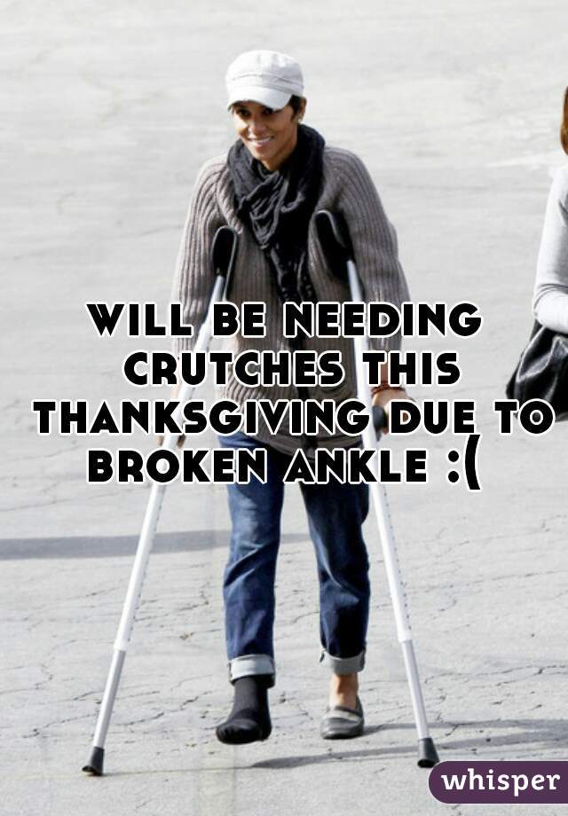 will be needing crutches this thanksgiving due to broken ankle :( 