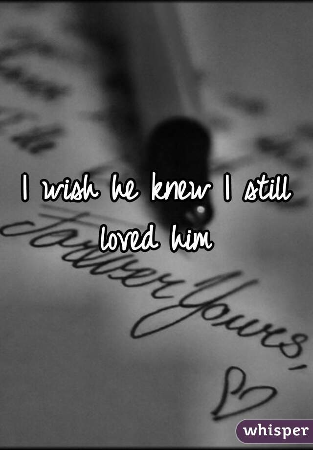 I wish he knew I still loved him 